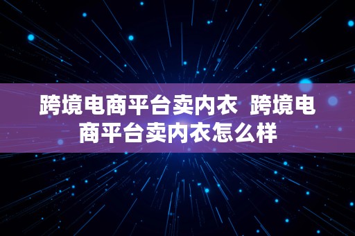 跨境电商平台卖内衣  跨境电商平台卖内衣怎么样