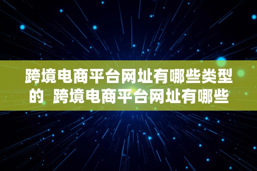 跨境电商平台网址有哪些类型的  跨境电商平台网址有哪些类型的