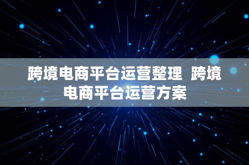 跨境电商平台运营整理  跨境电商平台运营方案