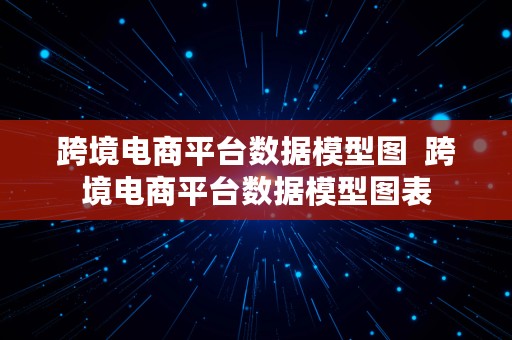 跨境电商平台数据模型图  跨境电商平台数据模型图表