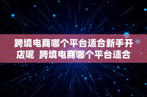 跨境电商哪个平台适合新手开店呢  跨境电商哪个平台适合新手开店呢知乎