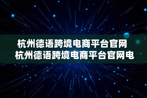 杭州德语跨境电商平台官网  杭州德语跨境电商平台官网电话