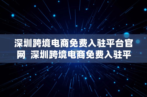 深圳跨境电商免费入驻平台官网  深圳跨境电商免费入驻平台官网下载