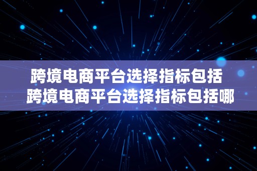 跨境电商平台选择指标包括  跨境电商平台选择指标包括哪些