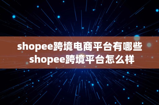 shopee跨境电商平台有哪些  shopee跨境平台怎么样