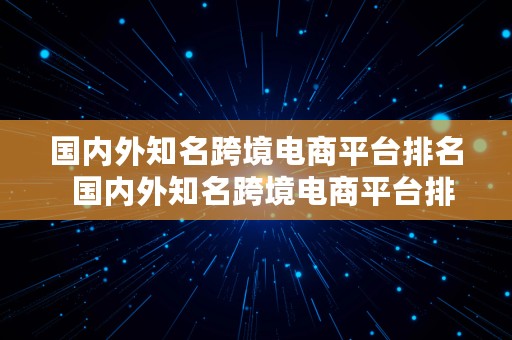 国内外知名跨境电商平台排名  国内外知名跨境电商平台排名榜