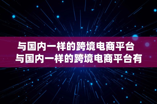 与国内一样的跨境电商平台  与国内一样的跨境电商平台有哪些