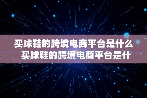 买球鞋的跨境电商平台是什么  买球鞋的跨境电商平台是什么意思