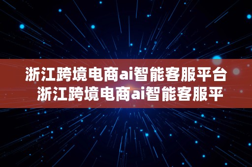 浙江跨境电商ai智能客服平台  浙江跨境电商ai智能客服平台官网