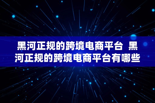 黑河正规的跨境电商平台  黑河正规的跨境电商平台有哪些