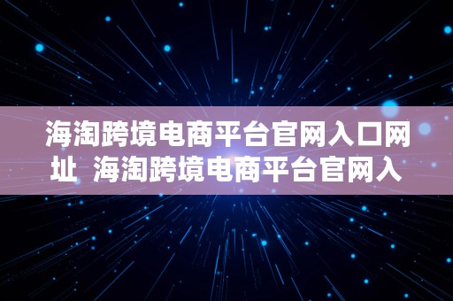 海淘跨境电商平台官网入口网址  海淘跨境电商平台官网入口网址是什么