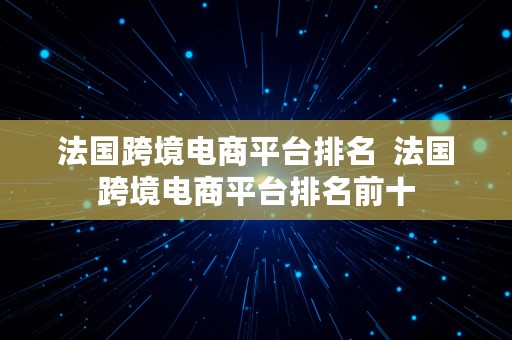 法国跨境电商平台排名  法国跨境电商平台排名前十