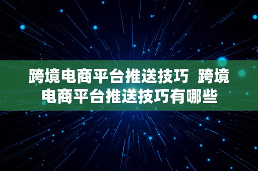 跨境电商平台推送技巧  跨境电商平台推送技巧有哪些