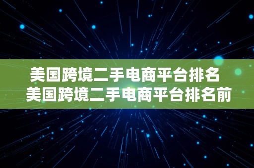 美国跨境二手电商平台排名  美国跨境二手电商平台排名前十