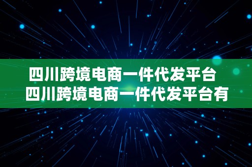 四川跨境电商一件代发平台  四川跨境电商一件代发平台有哪些