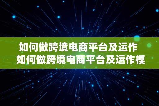 如何做跨境电商平台及运作  如何做跨境电商平台及运作模式