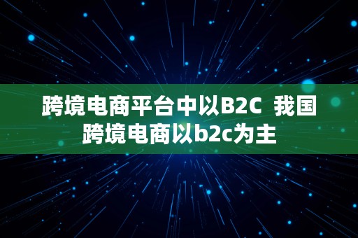 跨境电商平台中以B2C  我国跨境电商以b2c为主