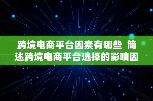 跨境电商平台因素有哪些  简述跨境电商平台选择的影响因素