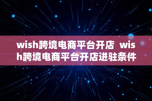 wish跨境电商平台开店  wish跨境电商平台开店进驻条件