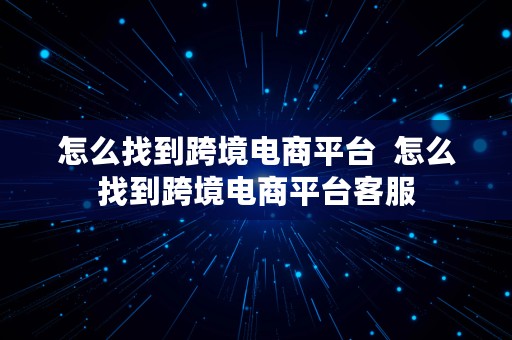 怎么找到跨境电商平台  怎么找到跨境电商平台客服