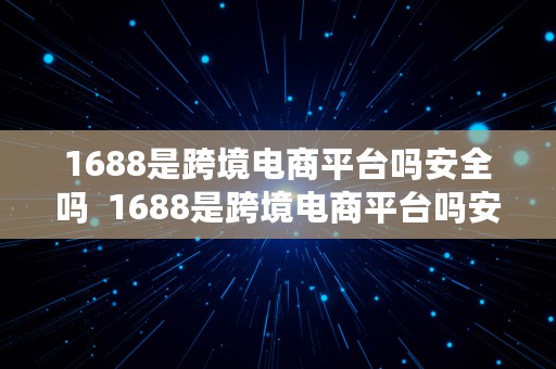 1688是跨境电商平台吗安全吗  1688是跨境电商平台吗安全吗知乎