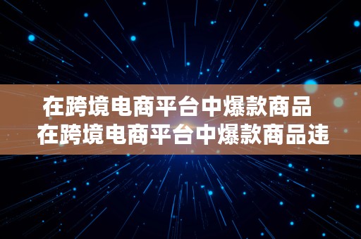 在跨境电商平台中爆款商品  在跨境电商平台中爆款商品违法吗