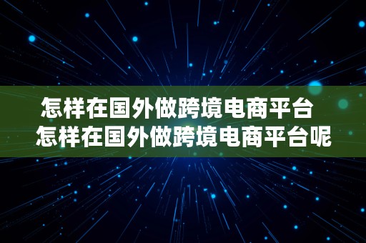 怎样在国外做跨境电商平台  怎样在国外做跨境电商平台呢