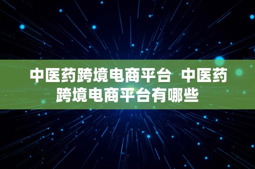 中医药跨境电商平台  中医药跨境电商平台有哪些