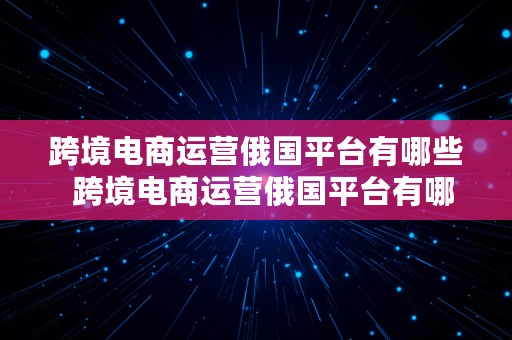 跨境电商运营俄国平台有哪些  跨境电商运营俄国平台有哪些公司