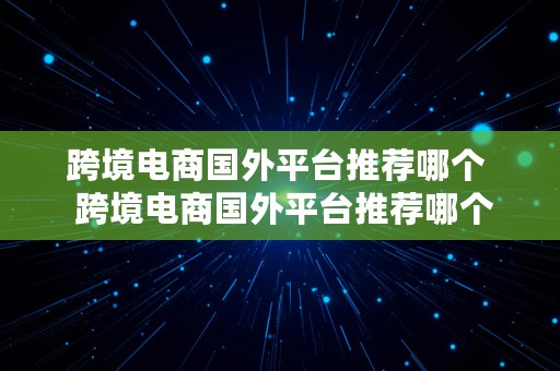 跨境电商国外平台推荐哪个  跨境电商国外平台推荐哪个