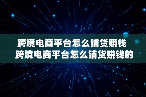 跨境电商平台怎么铺货赚钱  跨境电商平台怎么铺货赚钱的