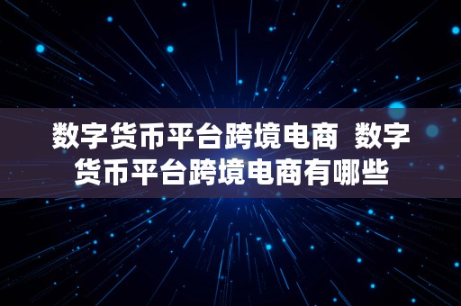 数字货币平台跨境电商  数字货币平台跨境电商有哪些