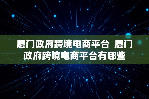 厦门政府跨境电商平台  厦门政府跨境电商平台有哪些