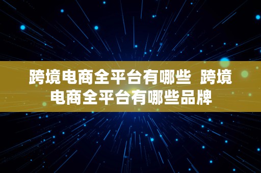 跨境电商全平台有哪些  跨境电商全平台有哪些品牌