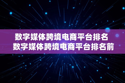 数字媒体跨境电商平台排名  数字媒体跨境电商平台排名前十