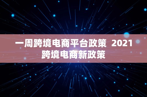 一周跨境电商平台政策  2021跨境电商新政策