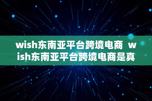 wish东南亚平台跨境电商  wish东南亚平台跨境电商是真的吗