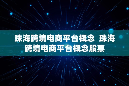 珠海跨境电商平台概念  珠海跨境电商平台概念股票