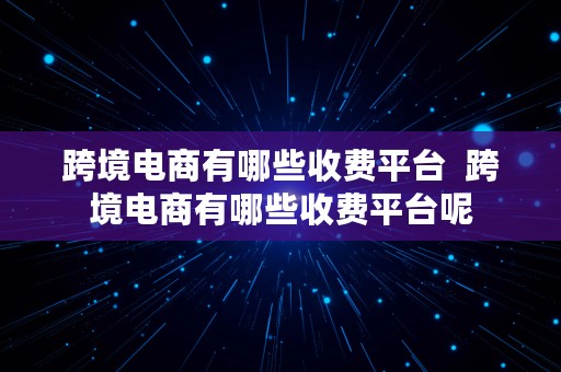 跨境电商有哪些收费平台  跨境电商有哪些收费平台呢