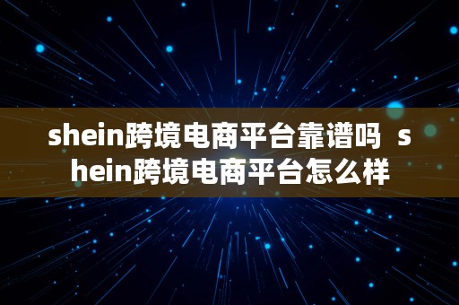 shein跨境电商平台靠谱吗  shein跨境电商平台怎么样