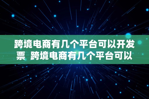 跨境电商有几个平台可以开发票  跨境电商有几个平台可以开发票的