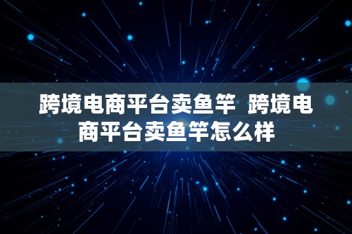 跨境电商平台卖鱼竿  跨境电商平台卖鱼竿怎么样