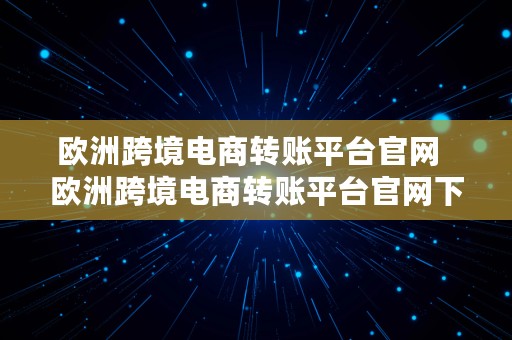 欧洲跨境电商转账平台官网  欧洲跨境电商转账平台官网下载