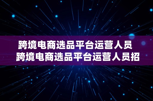 跨境电商选品平台运营人员  跨境电商选品平台运营人员招聘