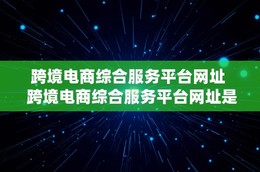 跨境电商综合服务平台网址  跨境电商综合服务平台网址是什么