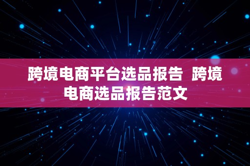 跨境电商平台选品报告  跨境电商选品报告范文