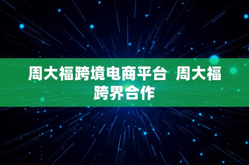 周大福跨境电商平台  周大福跨界合作