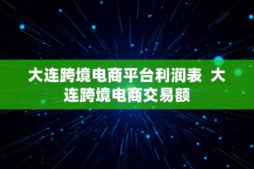 大连跨境电商平台利润表  大连跨境电商交易额