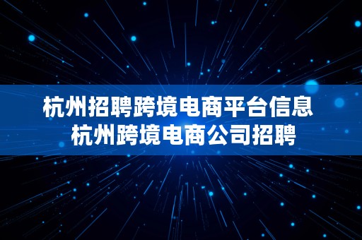 杭州招聘跨境电商平台信息  杭州跨境电商公司招聘