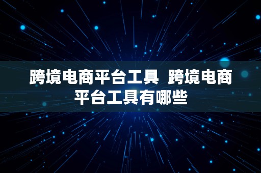 跨境电商平台工具  跨境电商平台工具有哪些